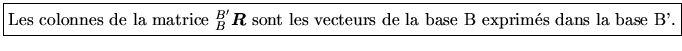 \fbox{Les colonnes de la matrice $\mbox{${}_{B}^{B'}\mbox{\boldmath $\mbox{\boldmath $R$}$}$}$ sont les vecteurs de la base B exprims dans la base B'.}