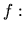 $\displaystyle f:$