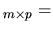 $\displaystyle _{m\times p} =$