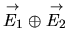 $ \stackrel{\rightarrow}{E_1} \oplus \stackrel{\rightarrow}{E_2}$