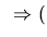 $ \;\;\Rightarrow ($