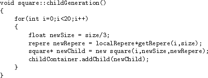 \begin{table}\begin{verbatim}void square::childGeneration()
{
for(int i=0;i<2...
...e,newRepere);
childContainer.addChild(newChild);
}
}\end{verbatim}
\end{table}